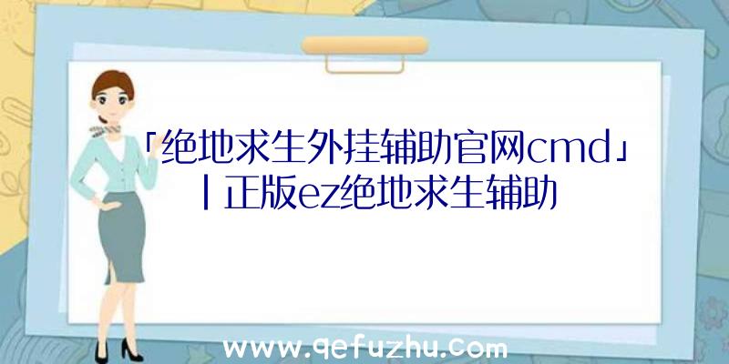 「绝地求生外挂辅助官网cmd」|正版ez绝地求生辅助